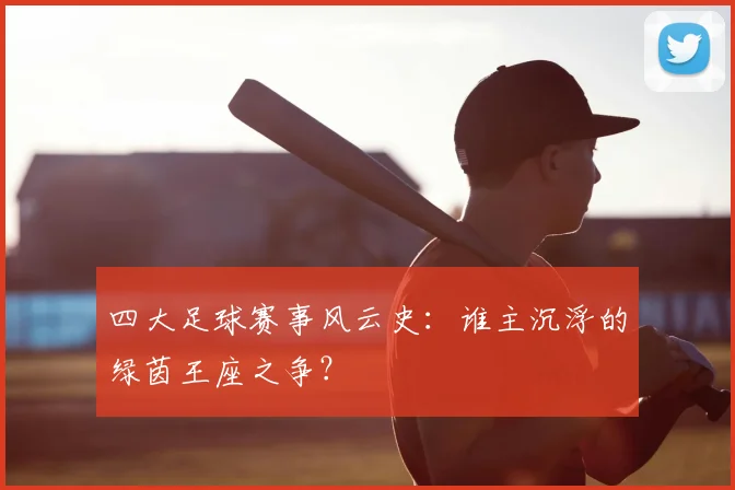 四大足球赛事风云史：谁主沉浮的绿茵王座之争？