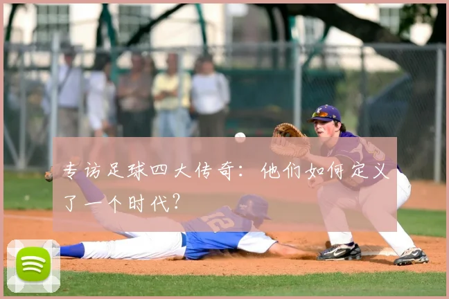 专访足球四大传奇：他们如何定义了一个时代？
