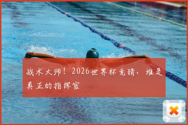 战术大师！2026世界杯竞猜，谁是真正的指挥官