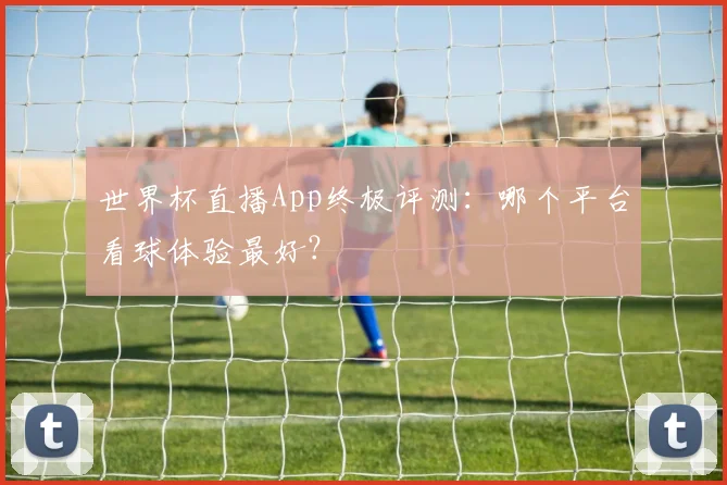 世界杯直播App终极评测:哪个平台看球体验最好?
