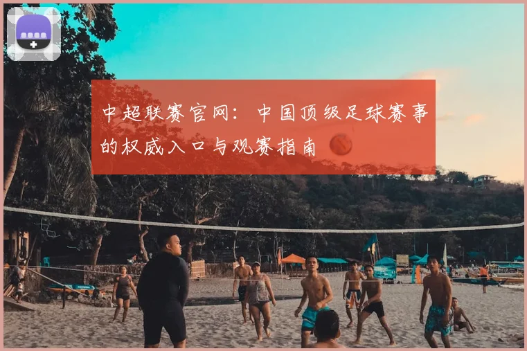 中超联赛官网：中国顶级足球赛事的权威入口与观赛指南