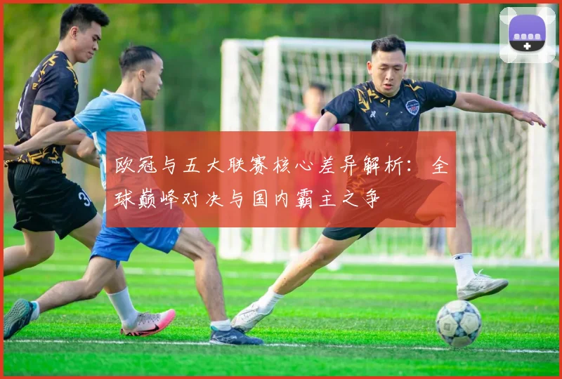 欧冠与五大联赛核心差异解析：全球巅峰对决与国内霸主之争