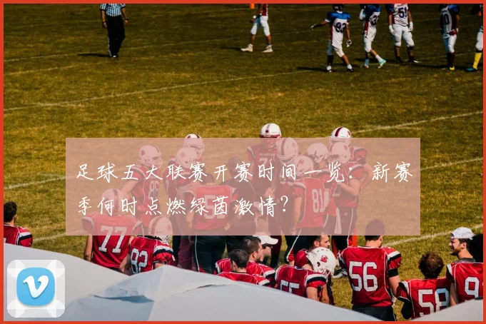足球五大联赛开赛时间一览：新赛季何时点燃绿茵激情？