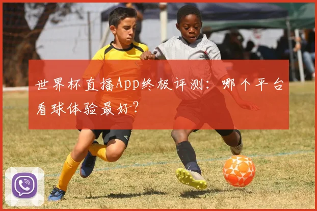 世界杯直播App终极评测：哪个平台看球体验最好？