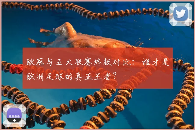 欧冠与五大联赛终极对比：谁才是欧洲足球的真正王者？