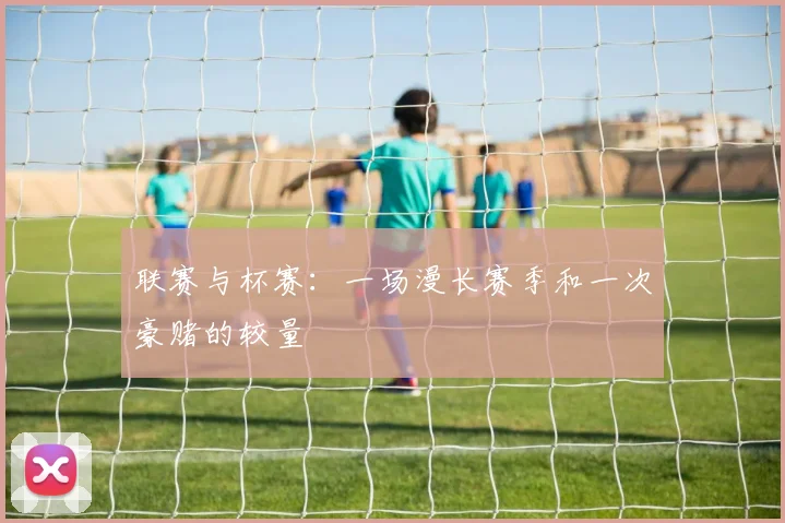 联赛与杯赛:一场漫长赛季和一次豪赌的较量