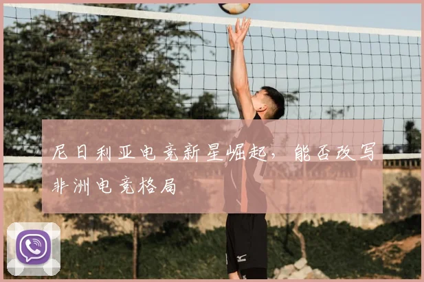 尼日利亚电竞新星崛起，能否改写非洲电竞格局