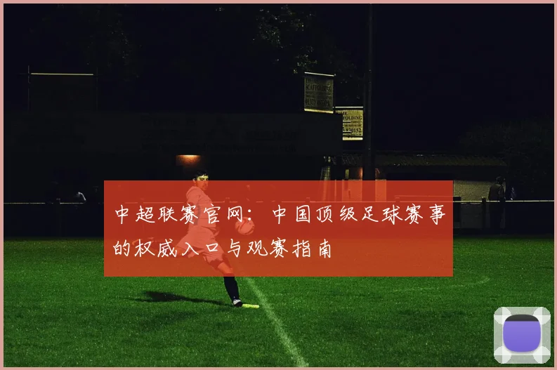中超联赛官网:中国顶级足球赛事的权威入口与观赛指南