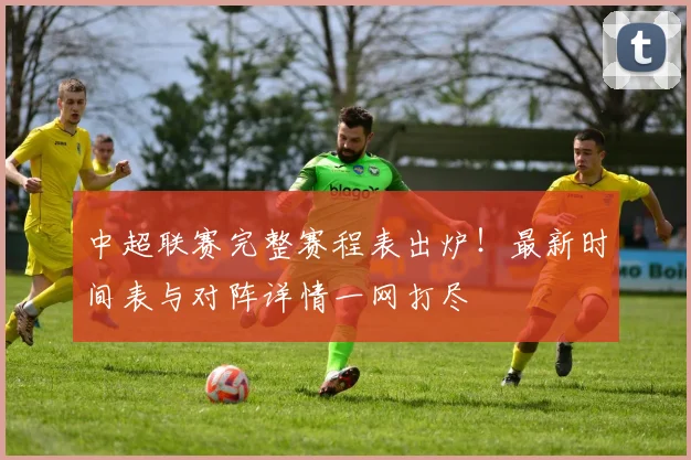 中超联赛完整赛程表出炉！最新时间表与对阵详情一网打尽