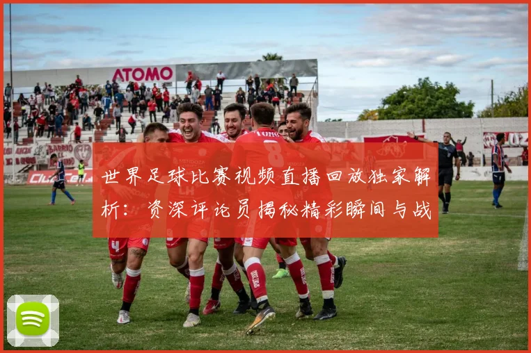 世界足球比赛视频直播回放独家解析:资深评论员揭秘精彩瞬间与战术内幕