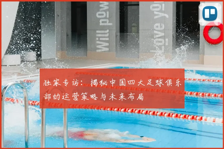 独家专访:揭秘中国四大足球俱乐部的运营策略与未来布局