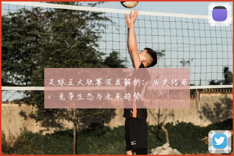 足球五大联赛深度解析：历史格局、竞争生态与未来趋势