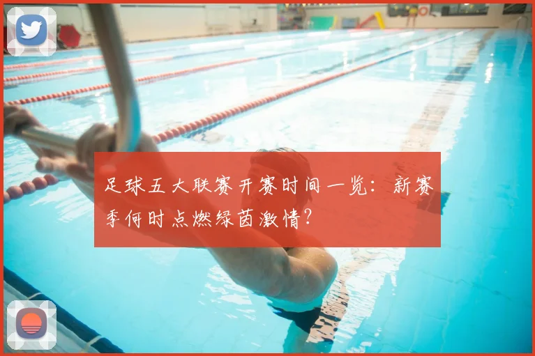 足球五大联赛开赛时间一览：新赛季何时点燃绿茵激情？
