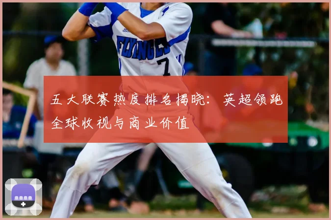 五大联赛热度排名揭晓：英超领跑全球收视与商业价值