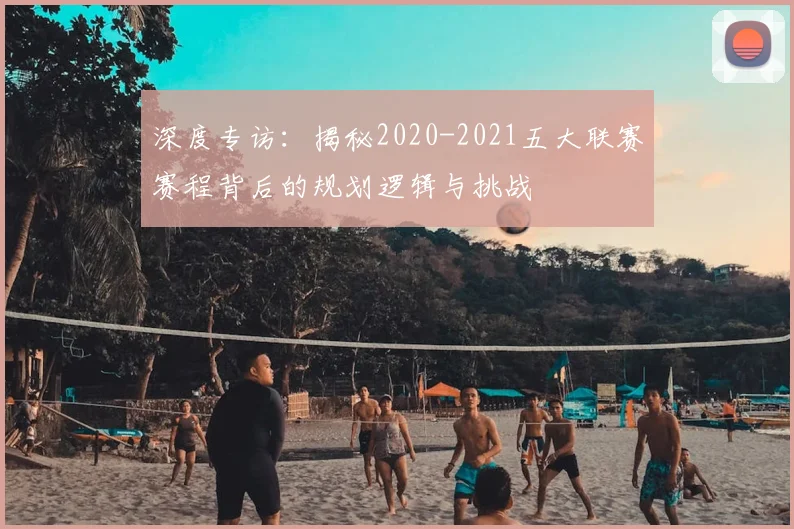 深度专访：揭秘2020-2021五大联赛赛程背后的规划逻辑与挑战