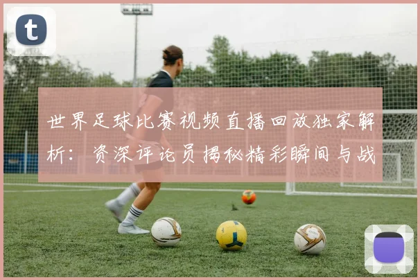 世界足球比赛视频直播回放独家解析：资深评论员揭秘精彩瞬间与战术内幕